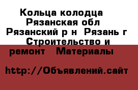 Кольца колодца. - Рязанская обл., Рязанский р-н, Рязань г. Строительство и ремонт » Материалы   